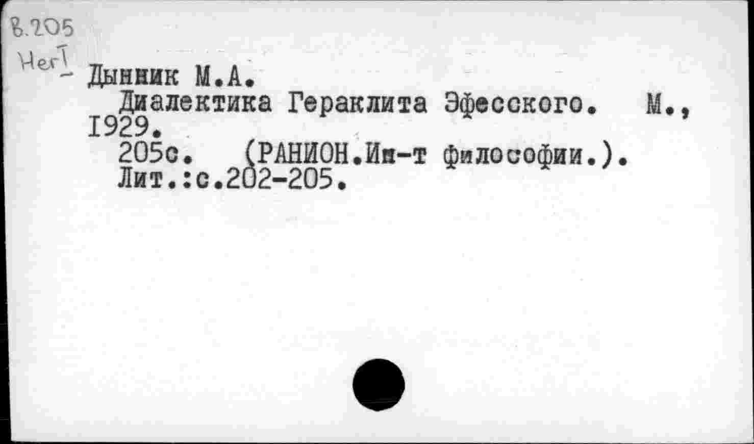 ﻿%ЛО5
Дынник М.А.
^Диалектика Гераклита Эфесского. М.
205с. (РАНИОН.Ия-т философии.).
Лит.:с.202-205.